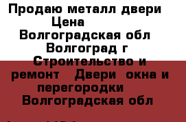 Продаю металл двери. › Цена ­ 2 500 - Волгоградская обл., Волгоград г. Строительство и ремонт » Двери, окна и перегородки   . Волгоградская обл.